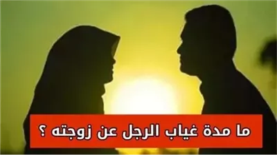 ماهي المدة الشرعية لغياب الزوج عن زوجته في الدين الاسلامي