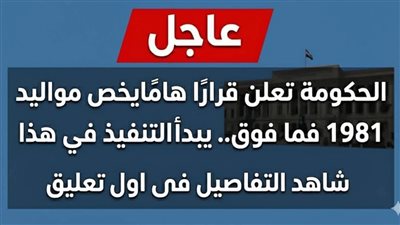 عاجل: الحـكومة تعلن قراراً هاماً لمواليد 1981 فما فوق.. تغييرات جذرية تبدأ في هذا الموعد!